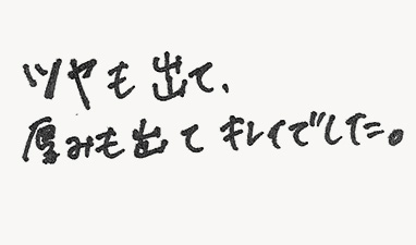 ツヤも出て、厚みも出てキレイでした。