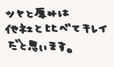 ツヤと厚みは他社と比べてキレイだと思います。