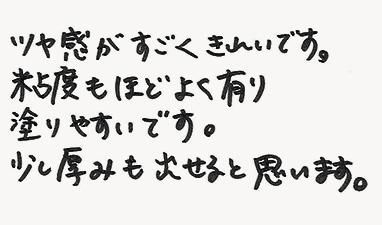 ツヤ感がすごくきれいです。粘度もほどよく有り塗りやすいです。少し厚みも出せると思います。