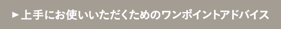 上手にお使いいただくための<br>ワンポイントアドバイス